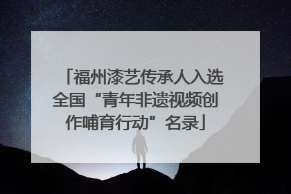 福州漆艺传承人入选全国“青年非遗视频创作哺育行动”名录