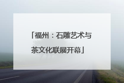 福州：石雕艺术与茶文化联展开幕