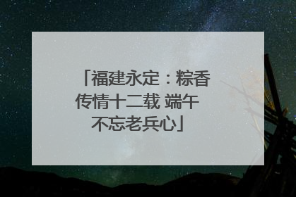 福建永定：粽香传情十二载 端午不忘老兵心