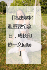 福建舰将迎重要纪念日，成长印迹一文回顾