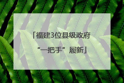 福建3位县级政府“一把手”履新