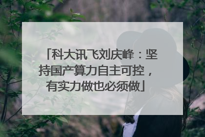 科大讯飞刘庆峰：坚持国产算力自主可控，有实力做也必须做