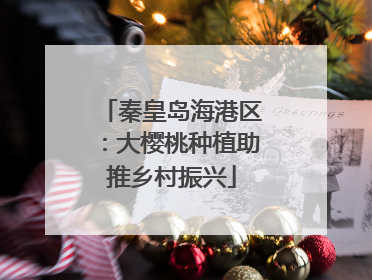 秦皇岛海港区：大樱桃种植助推乡村振兴