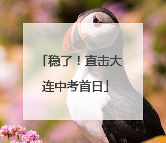 稳了！直击大连中考首日