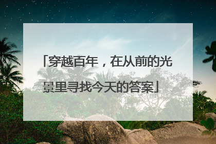 穿越百年，在从前的光景里寻找今天的答案