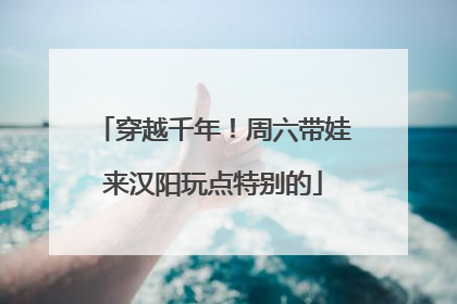 穿越千年！周六带娃来汉阳玩点特别的