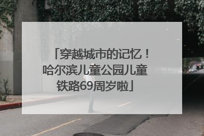 穿越城市的记忆！哈尔滨儿童公园儿童铁路69周岁啦