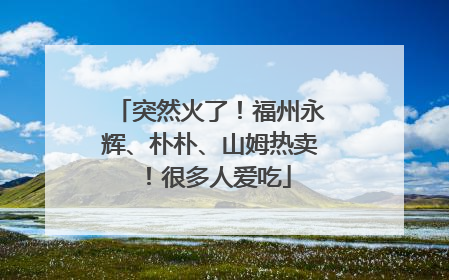 突然火了！福州永辉、朴朴、山姆热卖！很多人爱吃