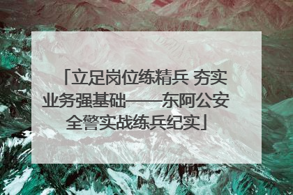 立足岗位练精兵 夯实业务强基础——东阿公安全警实战练兵纪实