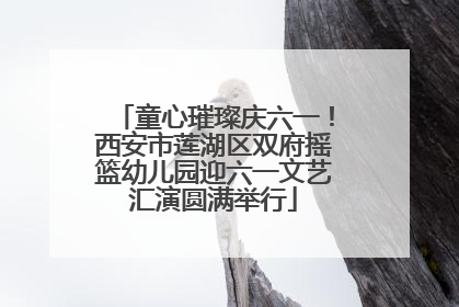 童心璀璨庆六一！西安市莲湖区双府摇篮幼儿园迎六一文艺汇演圆满举行