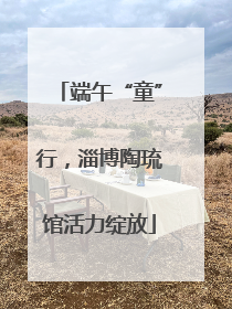 端午“童”行，淄博陶琉馆活力绽放