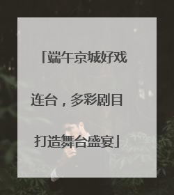 端午京城好戏连台，多彩剧目打造舞台盛宴