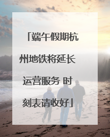 端午假期杭州地铁将延长运营服务 时刻表请收好