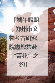 端午假期，郑州市文物考古研究院邀您共赴“青花”之约