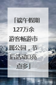 端午假期127万余游客畅游市属公园，节后活动﻿亮点多