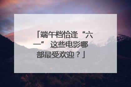 端午档恰逢“六一” 这些电影哪部最受欢迎？