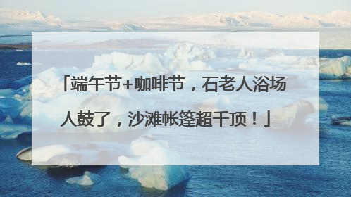 端午节+咖啡节，石老人浴场人鼓了，沙滩帐篷超千顶！