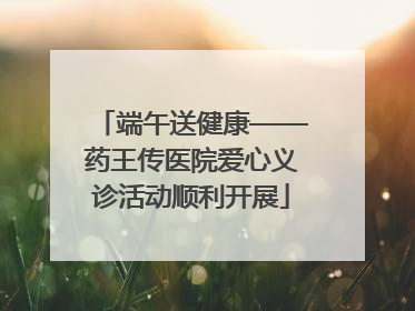 端午送健康——药王传医院爱心义诊活动顺利开展
