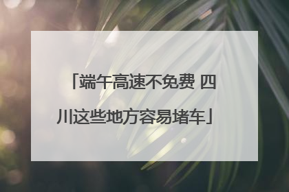 端午高速不免费 四川这些地方容易堵车