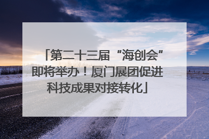 第二十三届“海创会”即将举办！厦门展团促进科技成果对接转化