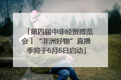 第四届中非经贸博览会丨“非洲好物”直播季将于6月6日启动