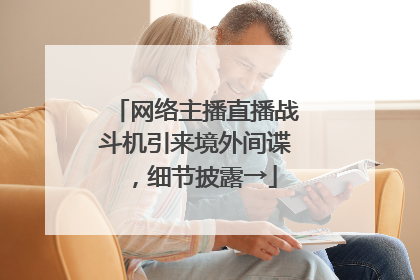网络主播直播战斗机引来境外间谍，细节披露→