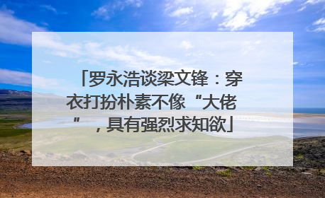 罗永浩谈梁文锋：穿衣打扮朴素不像“大佬”，具有强烈求知欲