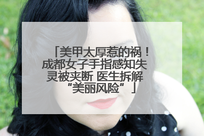 美甲太厚惹的祸！成都女子手指感知失灵被夹断 医生拆解“美丽风险”