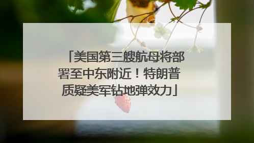 美国第三艘航母将部署至中东附近！特朗普质疑美军钻地弹效力