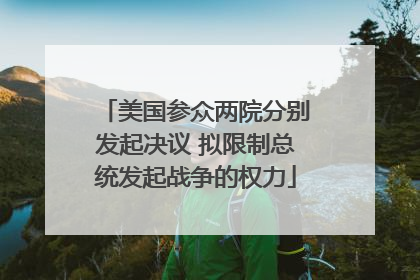 美国参众两院分别发起决议 拟限制总统发起战争的权力