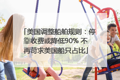 美国调整船舶规则：停靠收费或降低90% 不再苛求美国船只占比