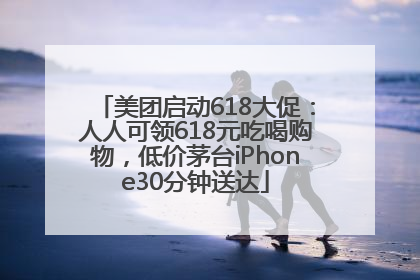 美团启动618大促：人人可领618元吃喝购物，低价茅台iPhone30分钟送达