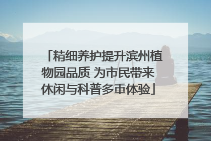 精细养护提升滨州植物园品质 为市民带来休闲与科普多重体验