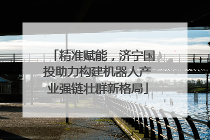 精准赋能，济宁国投助力构建机器人产业强链壮群新格局