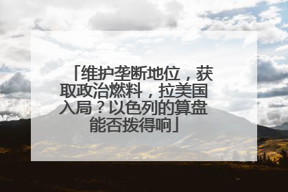 维护垄断地位，获取政治燃料，拉美国入局？以色列的算盘能否拨得响