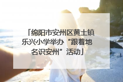 绵阳市安州区黄土镇乐兴小学举办“跟着地名识安州”活动