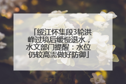 绥江怀集段3轮洪峰过境后缓慢退水，水文部门提醒：水位仍较高需做好防御