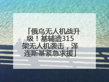 俄乌无人机战升级！基辅遭315架无人机袭击，泽连斯基紧急求援