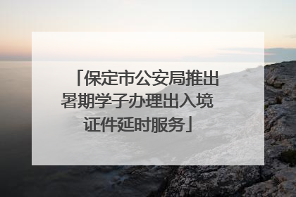 保定市公安局推出暑期学子办理出入境证件延时服务