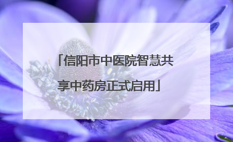 信阳市中医院智慧共享中药房正式启用