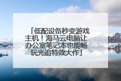 低配设备秒变游戏主机！海马云电脑让办公室笔记本也能畅玩光追特效大作