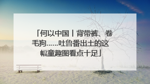 何以中国丨背带裤、卷毛狗……吐鲁番出土的这幅童趣图看点十足