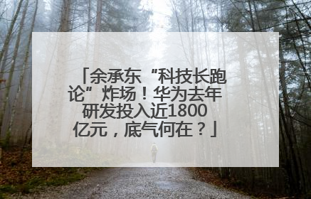 余承东“科技长跑论”炸场！华为去年研发投入近1800亿元，底气何在？