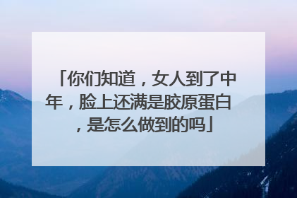 你们知道，女人到了中年，脸上还满是胶原蛋白，是怎么做到的吗