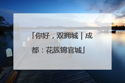 你好，双拥城｜成都：花簇锦官城