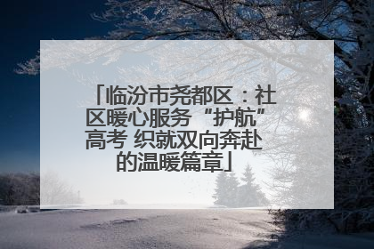 临汾市尧都区：社区暖心服务“护航”高考 织就双向奔赴的温暖篇章