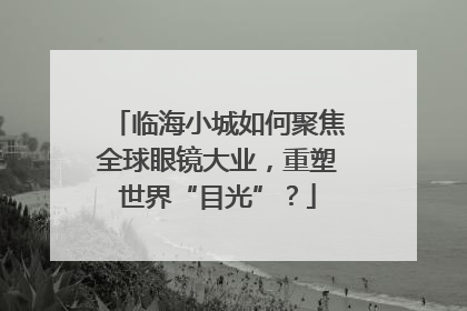 临海小城如何聚焦全球眼镜大业，重塑世界“目光”？