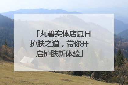 丸碧实体店夏日护肤之道，带你开启护肤新体验