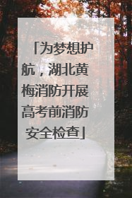 为梦想护航，湖北黄梅消防开展高考前消防安全检查