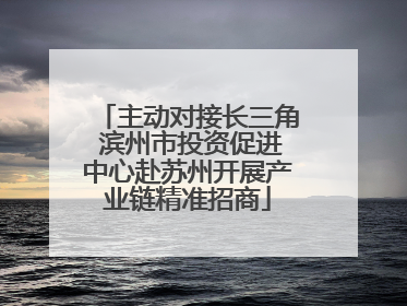 主动对接长三角 滨州市投资促进中心赴苏州开展产业链精准招商